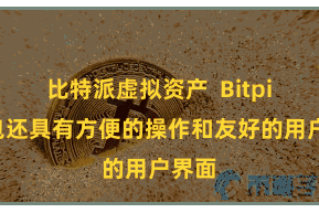 比特派虚拟资产  Bitpie钱包还具有方便的操作和友好的用户界面