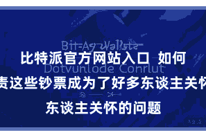 比特派官方网站入口  如何灵验贬责这些钞票成为了好多东谈主关怀的问题
