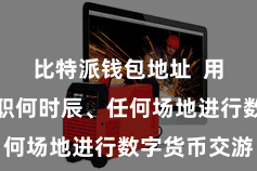 比特派钱包地址  用户不错在职何时辰、任何场地进行数字货币交游